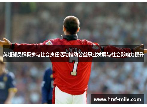 英超球员积极参与社会责任活动推动公益事业发展与社会影响力提升 英超球员积极参与社会责任活动推动公益事业发展与社会影响力提升