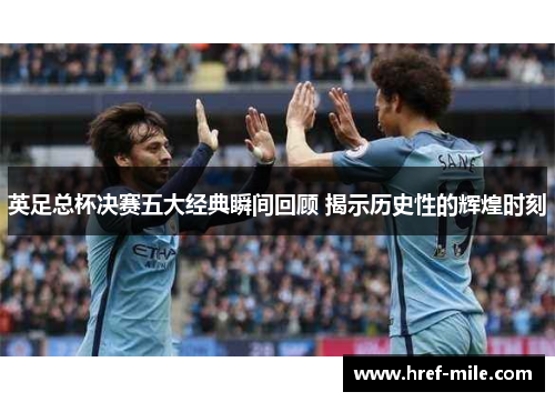 英足总杯决赛五大经典瞬间回顾 揭示历史性的辉煌时刻