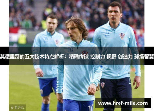 莫德里奇的五大技术特点解析:精确传球 控制力 视野 创造力 球场智慧 莫德里奇的五大技术特点解析:精确传球 控制力 视野 创造力 球场智慧