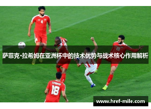 萨菲克·拉希姆在亚洲杯中的技术优势与战术核心作用解析 萨菲克·拉希姆在亚洲杯中的技术优势与战术核心作用解析