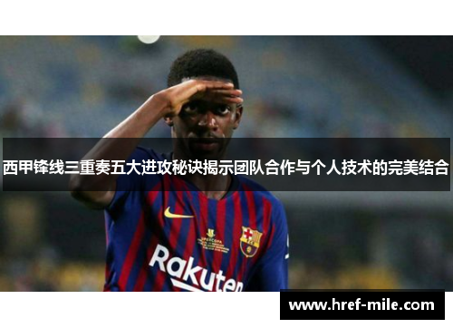 西甲锋线三重奏五大进攻秘诀揭示团队合作与个人技术的完美结合 西甲锋线三重奏五大进攻秘诀揭示团队合作与个人技术的完美结合