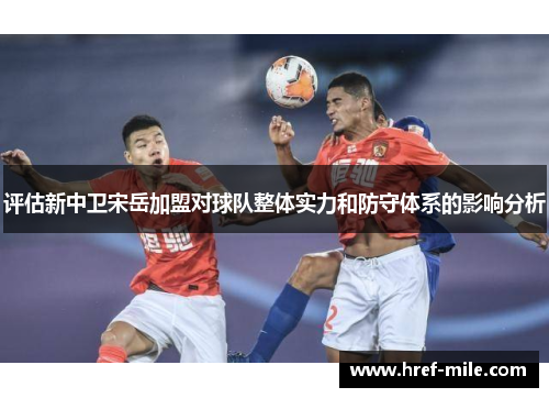 评估新中卫宋岳加盟对球队整体实力和防守体系的影响分析 评估新中卫宋岳加盟对球队整体实力和防守体系的影响分析