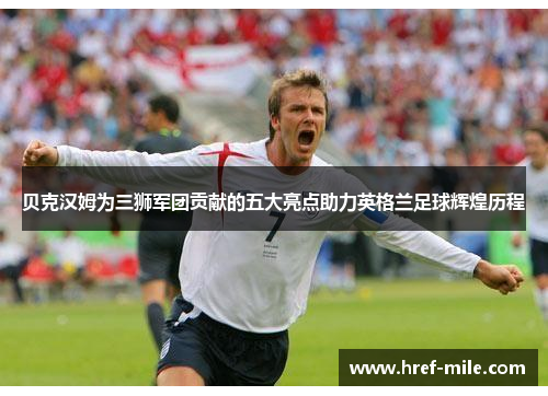 贝克汉姆为三狮军团贡献的五大亮点助力英格兰足球辉煌历程 贝克汉姆为三狮军团贡献的五大亮点助力英格兰足球辉煌历程