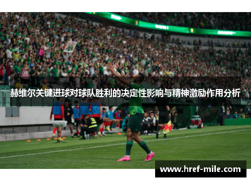 赫维尔关键进球对球队胜利的决定性影响与精神激励作用分析 赫维尔关键进球对球队胜利的决定性影响与精神激励作用分析