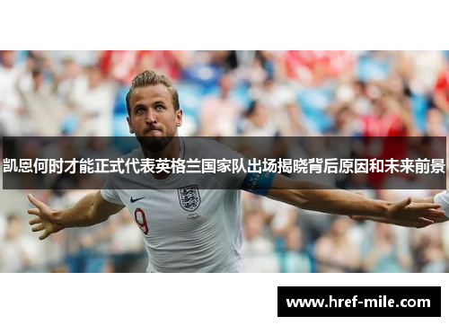 凯恩何时才能正式代表英格兰国家队出场揭晓背后原因和未来前景