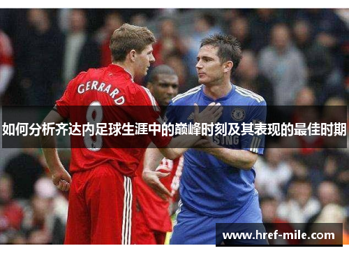 如何分析齐达内足球生涯中的巅峰时刻及其表现的最佳时期 如何分析齐达内足球生涯中的巅峰时刻及其表现的最佳时期