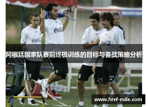 阿根廷国家队赛前终极训练的目标与备战策略分析 阿根廷国家队赛前终极训练的目标与备战策略分析