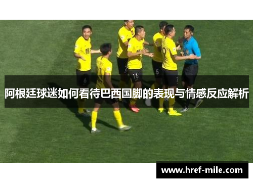 阿根廷球迷如何看待巴西国脚的表现与情感反应解析 阿根廷球迷如何看待巴西国脚的表现与情感反应解析