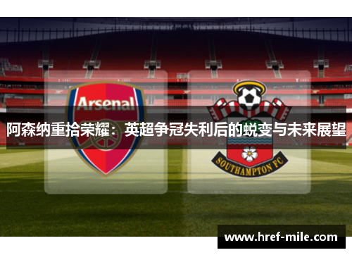 阿森纳重拾荣耀:英超争冠失利后的蜕变与未来展望 阿森纳重拾荣耀:英超争冠失利后的蜕变与未来展望