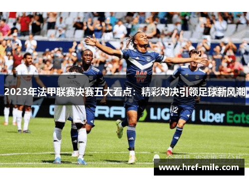 2023年法甲联赛决赛五大看点:精彩对决引领足球新风潮 2023年法甲联赛决赛五大看点:精彩对决引领足球新风潮