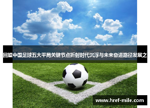 回望中国足球五大平局关键节点折射时代沉浮与未来奋进路径发展之 回望中国足球五大平局关键节点折射时代沉浮与未来奋进路径发展之