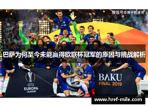 巴萨为何至今未能赢得欧联杯冠军的原因与挑战解析 巴萨为何至今未能赢得欧联杯冠军的原因与挑战解析