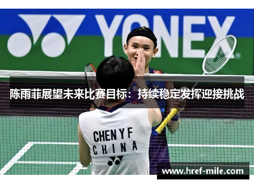 陈雨菲展望未来比赛目标:持续稳定发挥迎接挑战 陈雨菲展望未来比赛目标:持续稳定发挥迎接挑战
