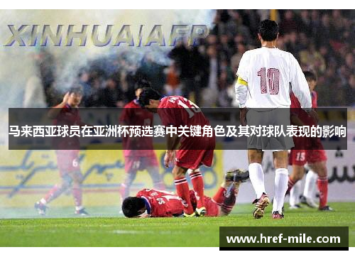 马来西亚球员在亚洲杯预选赛中关键角色及其对球队表现的影响