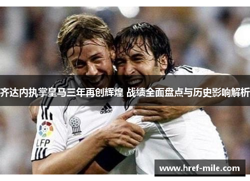 齐达内执掌皇马三年再创辉煌 战绩全面盘点与历史影响解析 齐达内执掌皇马三年再创辉煌 战绩全面盘点与历史影响解析