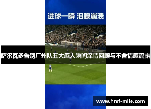 萨尔瓦多告别广州队五大感人瞬间深情回顾与不舍情感流露 萨尔瓦多告别广州队五大感人瞬间深情回顾与不舍情感流露