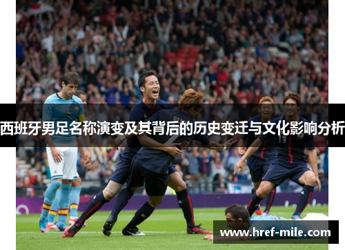 西班牙男足名称演变及其背后的历史变迁与文化影响分析 西班牙男足名称演变及其背后的历史变迁与文化影响分析
