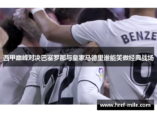 西甲巅峰对决巴塞罗那与皇家马德里谁能笑傲经典战场