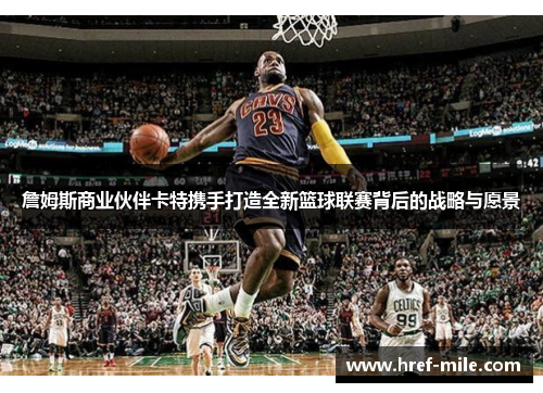 詹姆斯商业伙伴卡特携手打造全新篮球联赛背后的战略与愿景