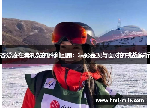 谷爱凌在崇礼站的胜利回顾:精彩表现与面对的挑战解析 谷爱凌在崇礼站的胜利回顾:精彩表现与面对的挑战解析