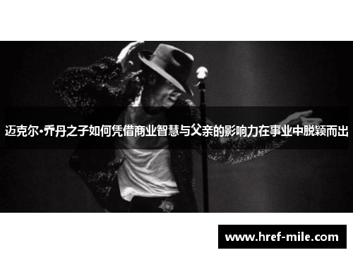 迈克尔·乔丹之子如何凭借商业智慧与父亲的影响力在事业中脱颖而出 迈克尔·乔丹之子如何凭借商业智慧与父亲的影响力在事业中脱颖而出