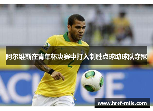 阿尔维斯在青年杯决赛中打入制胜点球助球队夺冠