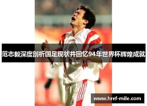 范志毅深度剖析国足现状并回忆94年世界杯辉煌成就