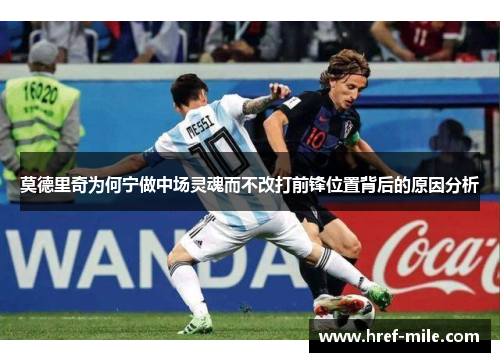 莫德里奇为何宁做中场灵魂而不改打前锋位置背后的原因分析 莫德里奇为何宁做中场灵魂而不改打前锋位置背后的原因分析
