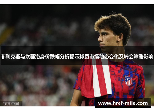 菲利克斯与坎塞洛身价跌幅分析揭示球员市场动态变化及转会策略影响 菲利克斯与坎塞洛身价跌幅分析揭示球员市场动态变化及转会策略影响