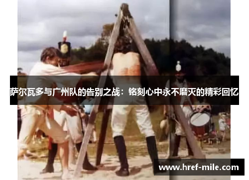 萨尔瓦多与广州队的告别之战：铭刻心中永不磨灭的精彩回忆