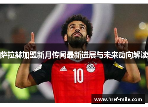 萨拉赫加盟新月传闻最新进展与未来动向解读