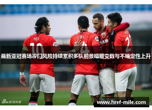 最新亚冠赛场冷门风险持续累积多队前景暗藏变数与不确定性上升