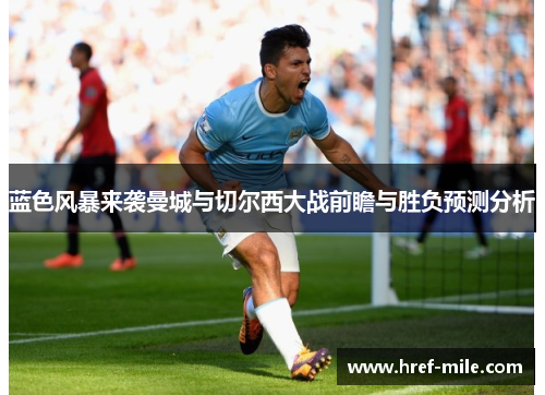 蓝色风暴来袭曼城与切尔西大战前瞻与胜负预测分析
