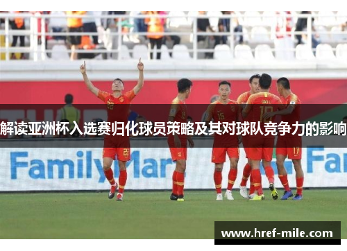 解读亚洲杯入选赛归化球员策略及其对球队竞争力的影响 解读亚洲杯入选赛归化球员策略及其对球队竞争力的影响