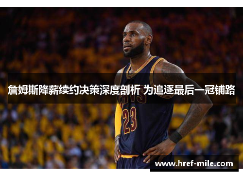 詹姆斯降薪续约决策深度剖析 为追逐最后一冠铺路
