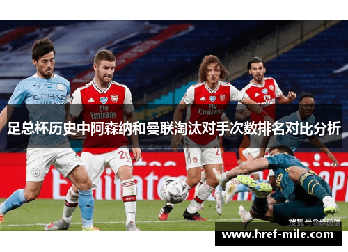 足总杯历史中阿森纳和曼联淘汰对手次数排名对比分析 足总杯历史中阿森纳和曼联淘汰对手次数排名对比分析