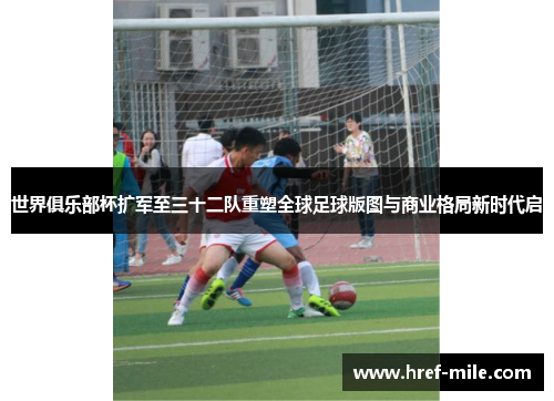 世界俱乐部杯扩军至三十二队重塑全球足球版图与商业格局新时代启