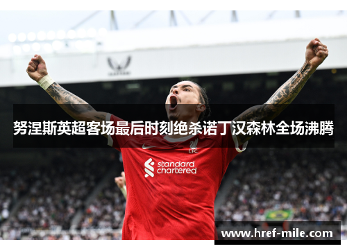 努涅斯英超客场最后时刻绝杀诺丁汉森林全场沸腾