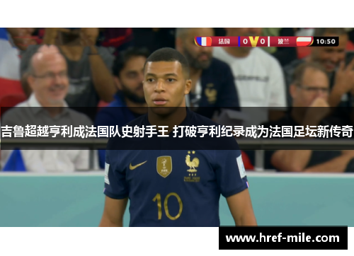 吉鲁超越亨利成法国队史射手王 打破亨利纪录成为法国足坛新传奇