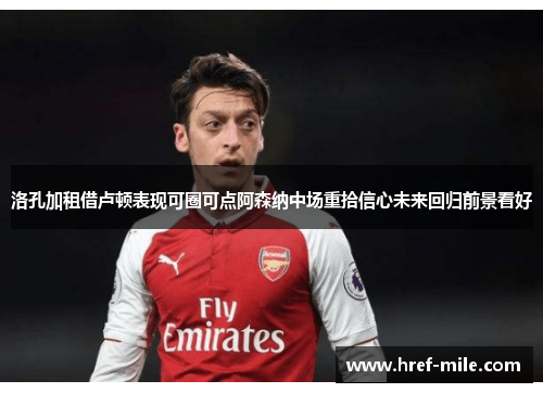 洛孔加租借卢顿表现可圈可点阿森纳中场重拾信心未来回归前景看好