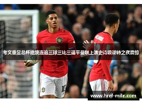 考文垂足总杯绝境连追三球三比三逼平曼联上演史诗级逆转之夜震惊