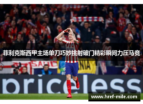 菲利克斯西甲主场单刀巧妙挑射破门精彩瞬间力压马竞