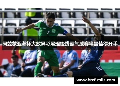 阿兹蒙亚洲杯大放异彩展现锋线霸气成赛事最佳得分手