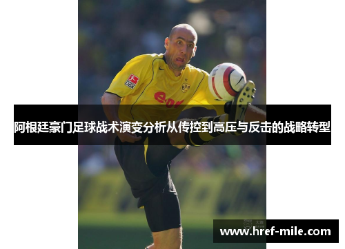 阿根廷豪门足球战术演变分析从传控到高压与反击的战略转型 阿根廷豪门足球战术演变分析从传控到高压与反击的战略转型