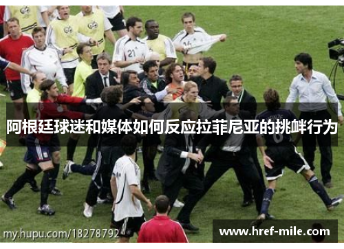 阿根廷球迷和媒体如何反应拉菲尼亚的挑衅行为 阿根廷球迷和媒体如何反应拉菲尼亚的挑衅行为