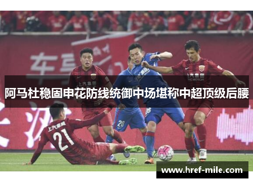 阿马杜稳固申花防线统御中场堪称中超顶级后腰 阿马杜稳固申花防线统御中场堪称中超顶级后腰