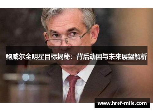 鲍威尔全明星目标揭秘:背后动因与未来展望解析 鲍威尔全明星目标揭秘:背后动因与未来展望解析