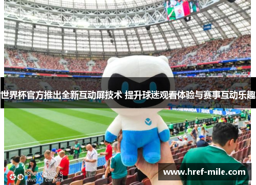 世界杯官方推出全新互动屏技术 提升球迷观看体验与赛事互动乐趣 世界杯官方推出全新互动屏技术 提升球迷观看体验与赛事互动乐趣