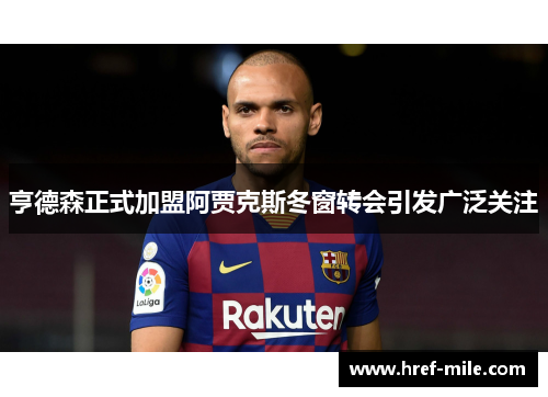 亨德森正式加盟阿贾克斯冬窗转会引发广泛关注 亨德森正式加盟阿贾克斯冬窗转会引发广泛关注