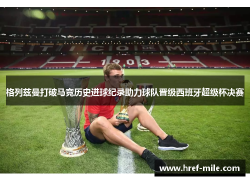 格列兹曼打破马竞历史进球纪录助力球队晋级西班牙超级杯决赛